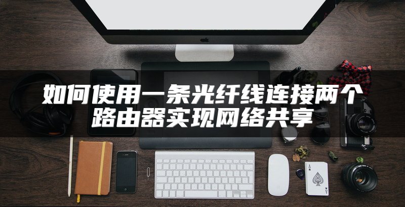 如何使用一条光纤线连接两个路由器实现网络共享