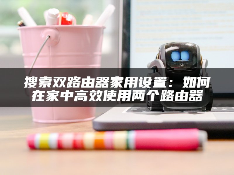 搜索双路由器家用设置：如何在家中高效使用两个路由器