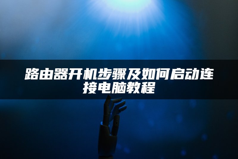路由器开机步骤及如何启动连接电脑教程