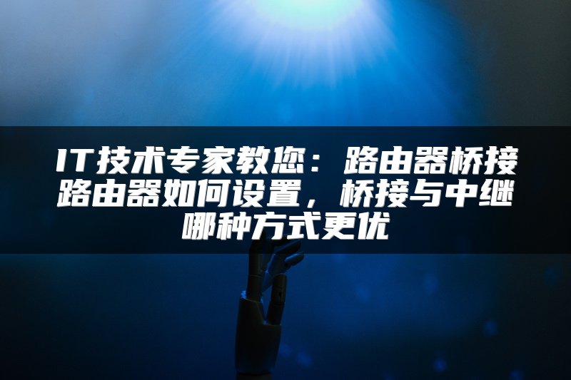 IT技术专家教您：路由器桥接路由器如何设置，桥接与中继哪种方式更优
