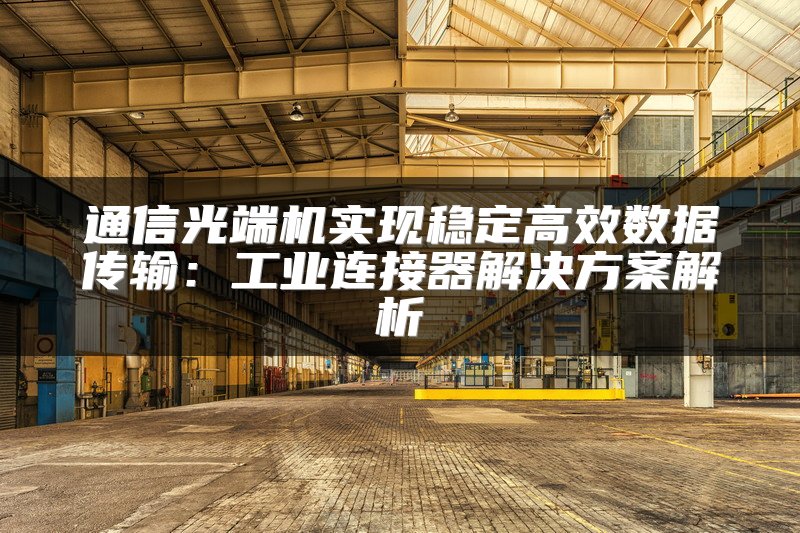 通信光端机实现稳定高效数据传输：工业连接器解决方案解析