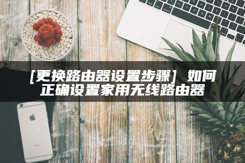 [更换路由器设置步骤] 如何正确设置家用无线路由器