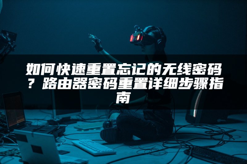 如何快速重置忘记的无线密码？路由器密码重置详细步骤指南