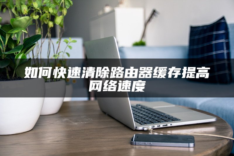 如何快速清除路由器缓存提高网络速度