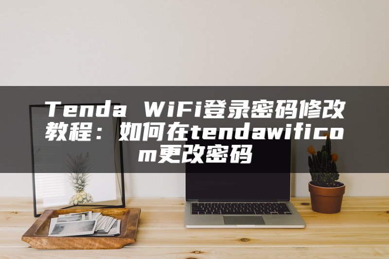 Tenda WiFi登录密码修改教程：如何在tendawificom更改密码