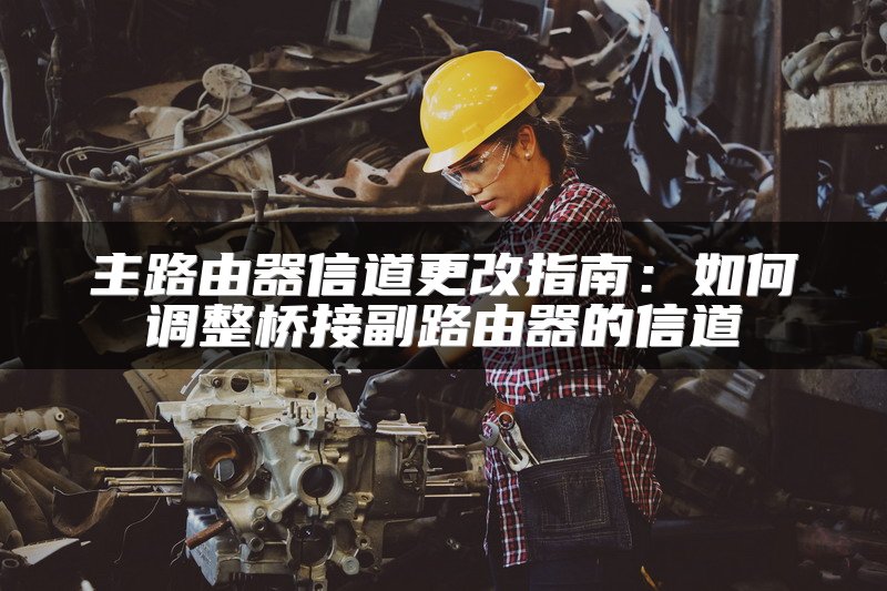 主路由器信道更改指南：如何调整桥接副路由器的信道