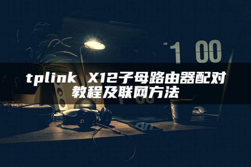 tplink X12子母路由器配对教程及联网方法