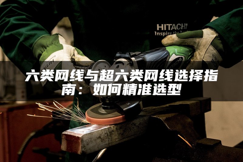 六类网线与超六类网线选择指南：如何精准选型