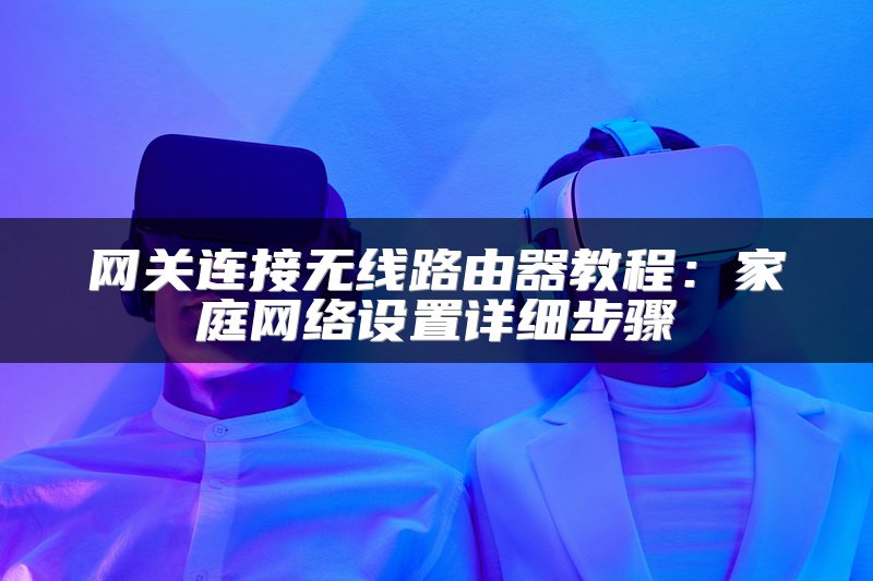 网关连接无线路由器教程：家庭网络设置详细步骤