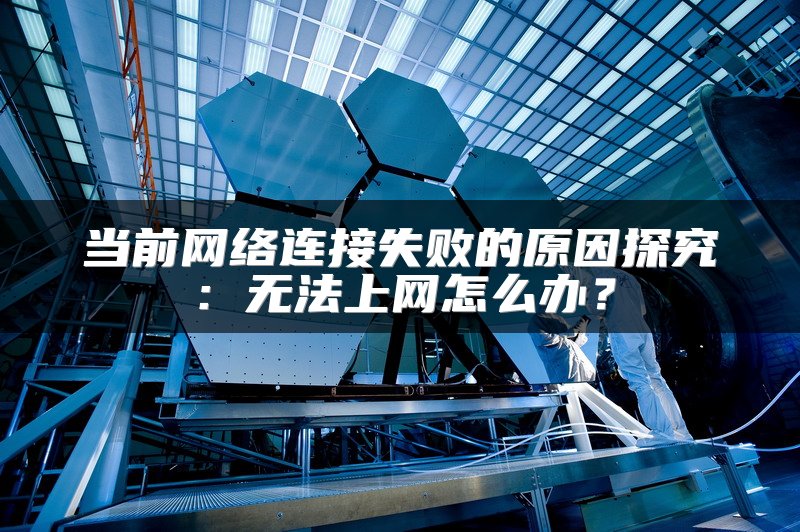 当前网络连接失败的原因探究：无法上网怎么办？