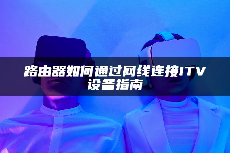 路由器如何通过网线连接ITV设备指南