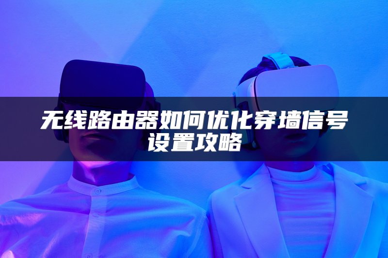 无线路由器如何优化穿墙信号设置攻略