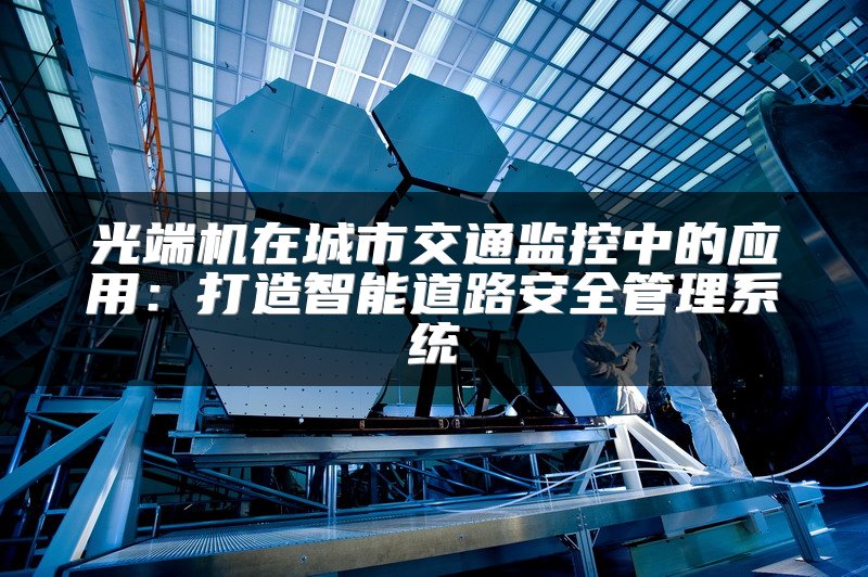 光端机在城市交通监控中的应用：打造智能道路安全管理系统