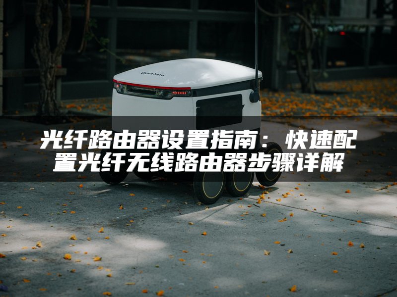 光纤路由器设置指南：快速配置光纤无线路由器步骤详解