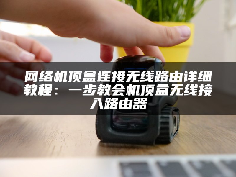 网络机顶盒连接无线路由详细教程：一步教会机顶盒无线接入路由器
