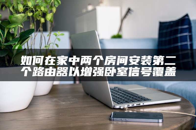 如何在家中两个房间安装第二个路由器以增强卧室信号覆盖