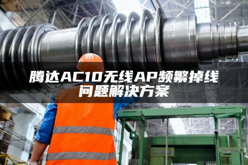 腾达AC10无线AP频繁掉线问题解决方案
