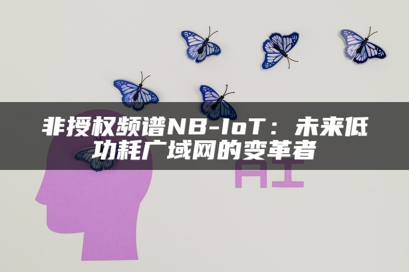 非授权频谱NB-IoT：未来低功耗广域网的变革者
