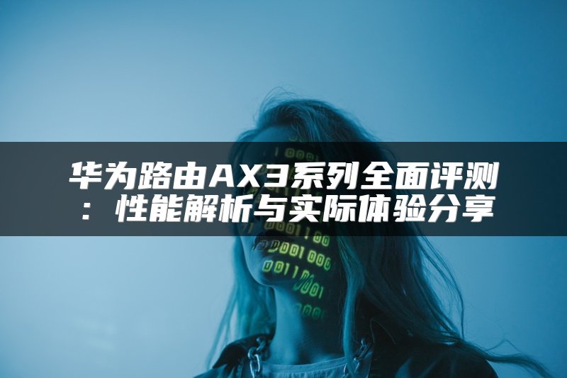 华为路由AX3系列全面评测：性能解析与实际体验分享