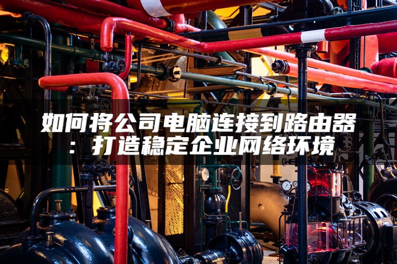 如何将公司电脑连接到路由器：打造稳定企业网络环境