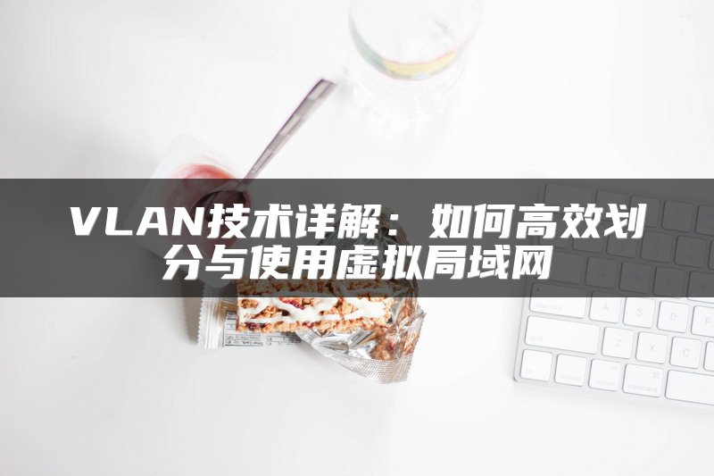 VLAN技术详解：如何高效划分与使用虚拟局域网