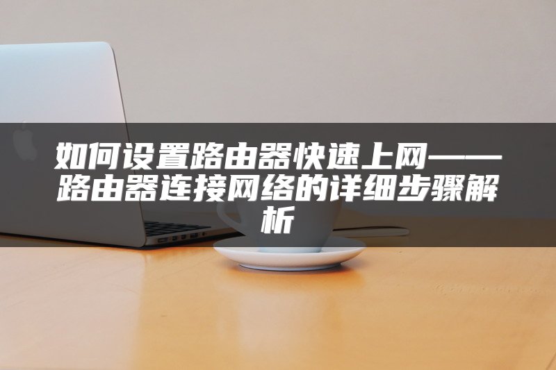 如何设置路由器快速上网——路由器连接网络的详细步骤解析