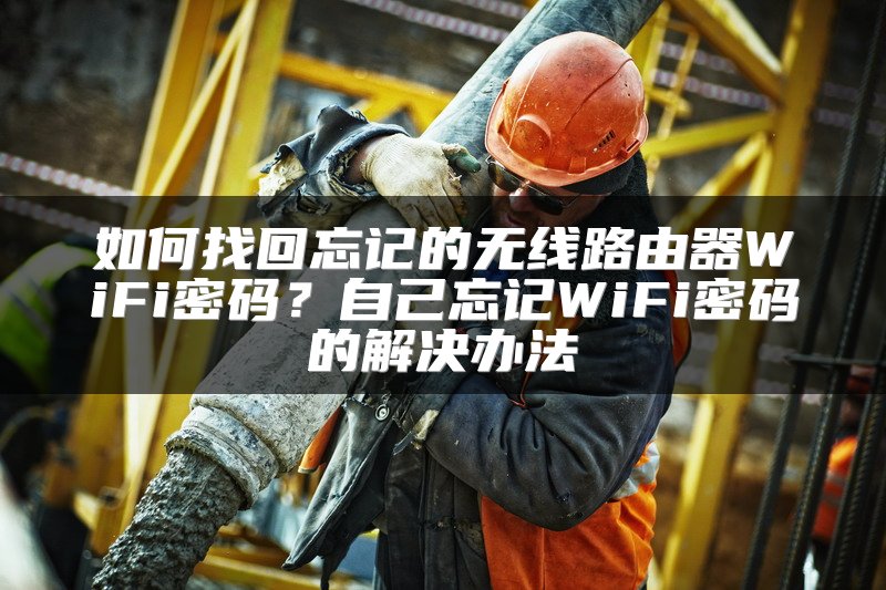 如何找回忘记的无线路由器WiFi密码？自己忘记WiFi密码的解决办法