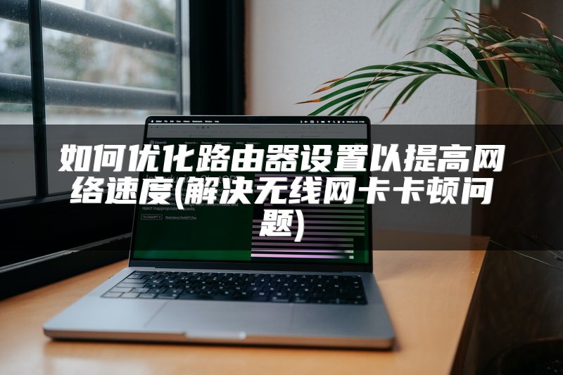 如何优化路由器设置以提高网络速度(解决无线网卡卡顿问题)