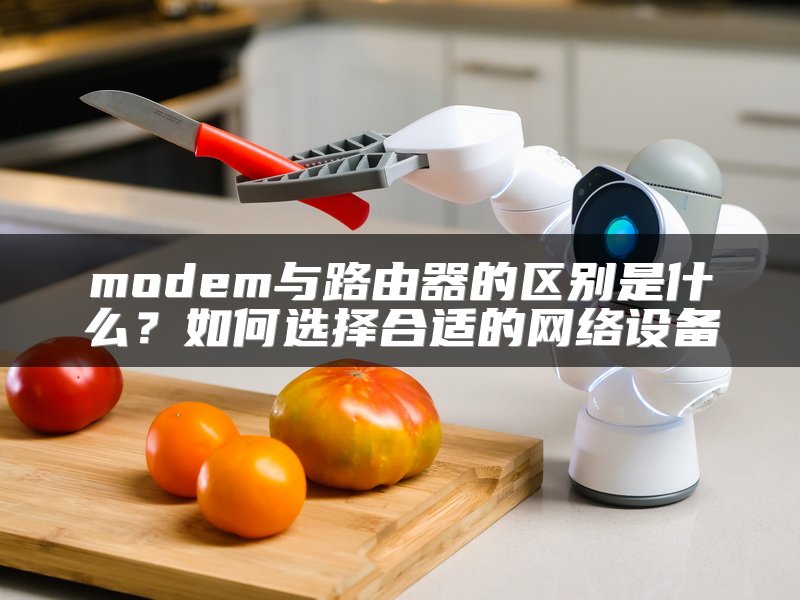 modem与路由器的区别是什么？如何选择合适的网络设备