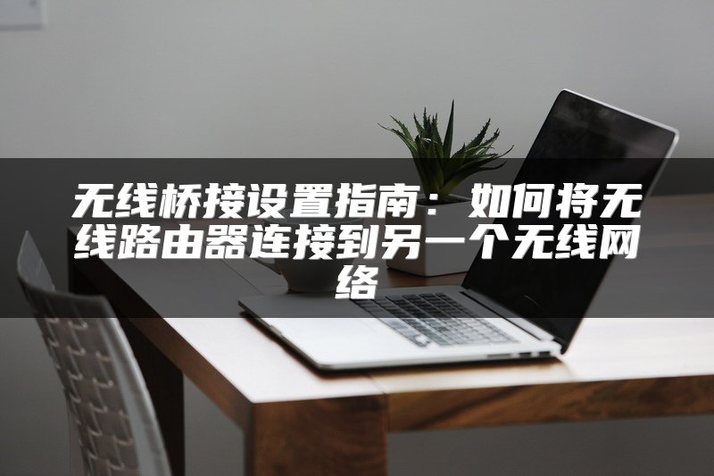 无线桥接设置指南：如何将无线路由器连接到另一个无线网络
