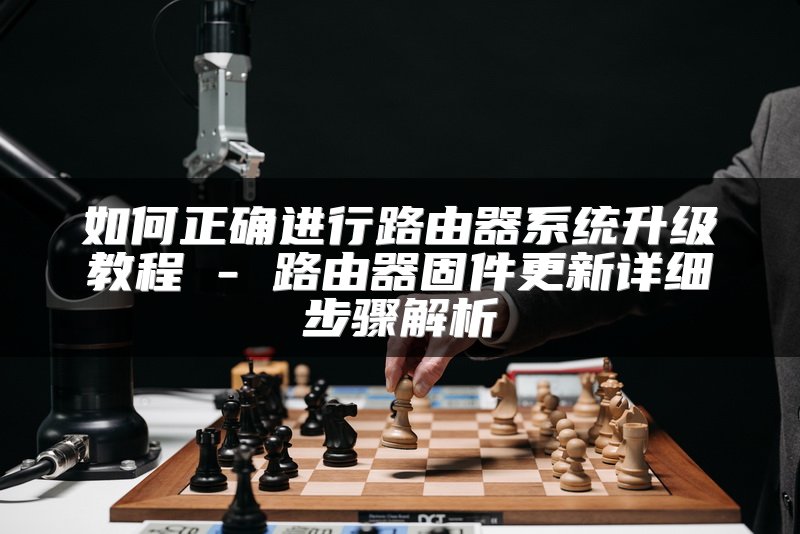 如何正确进行路由器系统升级教程 - 路由器固件更新详细步骤解析