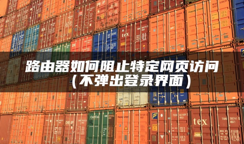 路由器如何阻止特定网页访问（不弹出登录界面）