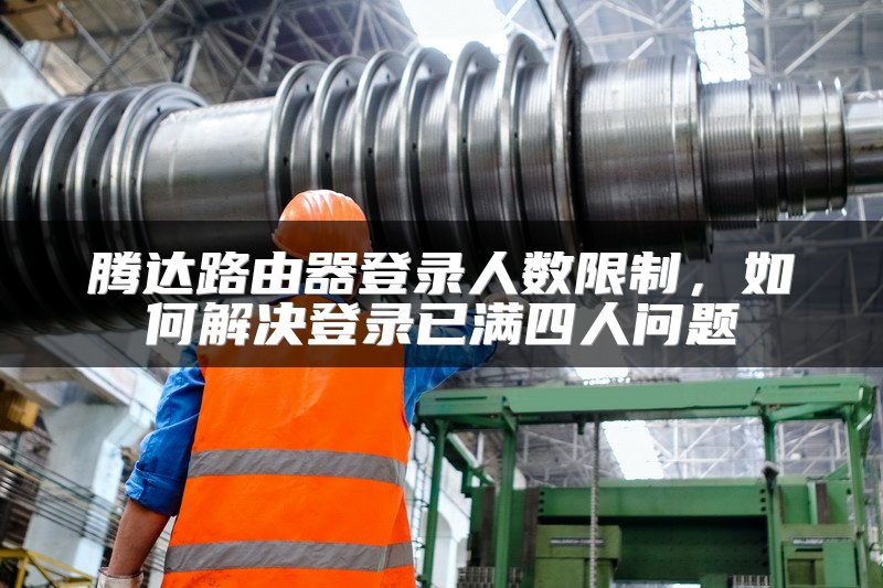 腾达路由器登录人数限制，如何解决登录已满四人问题