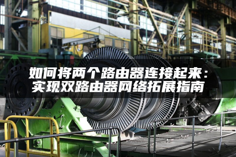 如何将两个路由器连接起来：实现双路由器网络拓展指南