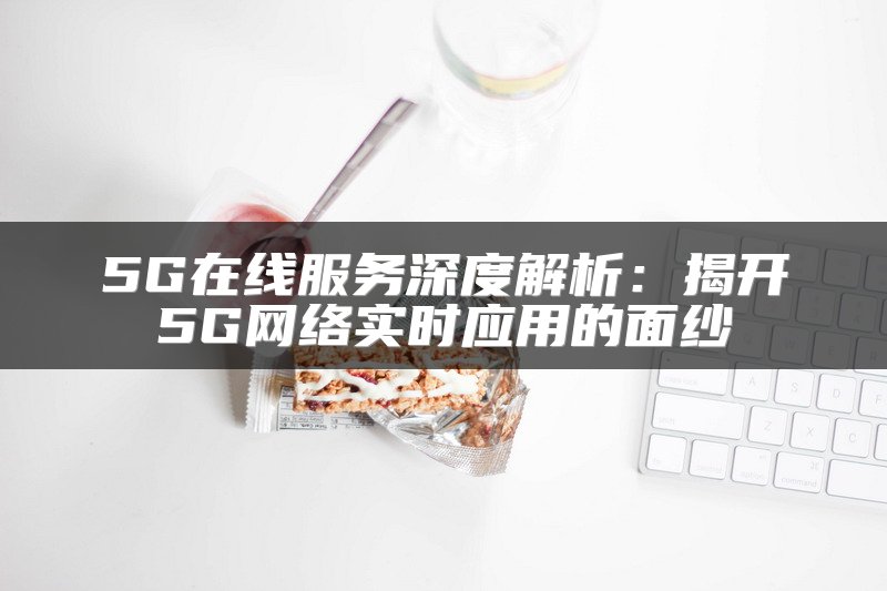 5G在线服务深度解析：揭开5G网络实时应用的面纱