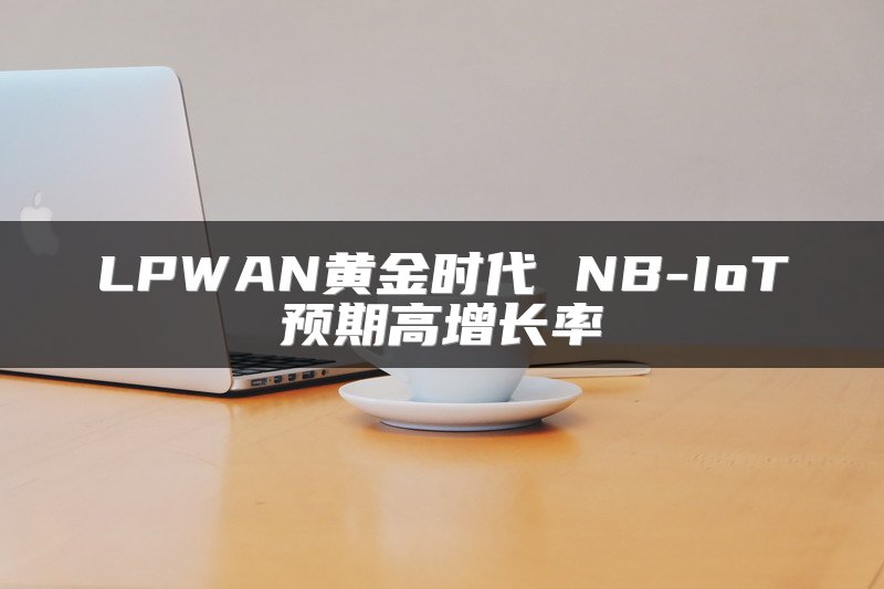 LPWAN黄金时代 NB-IoT预期高增长率