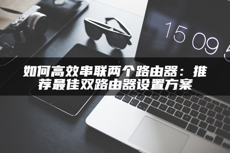 如何高效串联两个路由器：推荐最佳双路由器设置方案