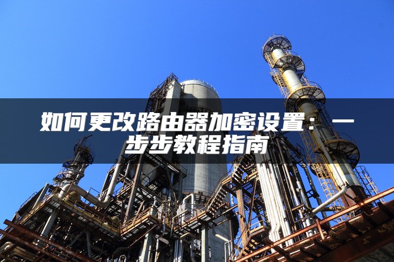 如何更改路由器加密设置：一步步教程指南
