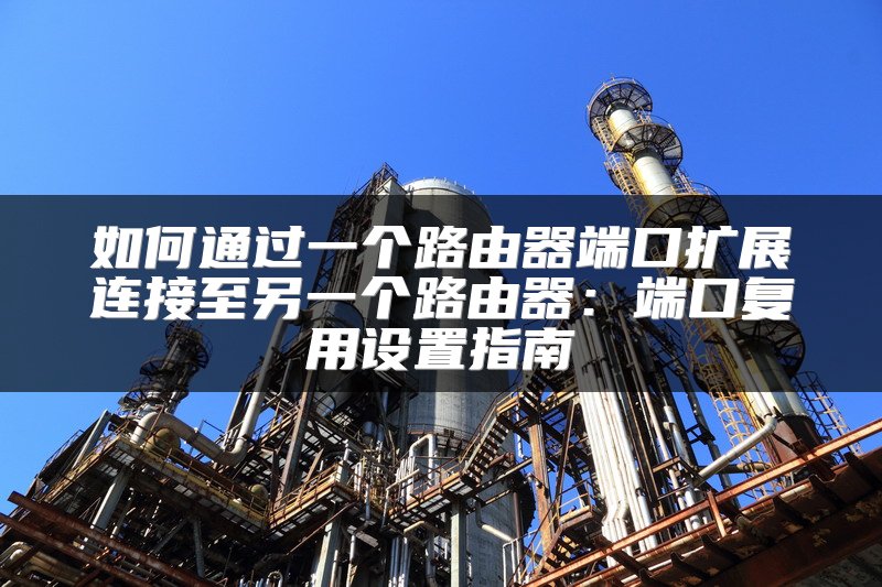 如何通过一个路由器端口扩展连接至另一个路由器：端口复用设置指南