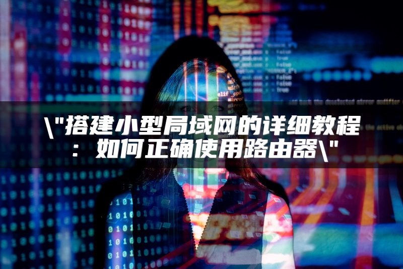 搭建小型局域网的详细教程：如何正确使用路由器