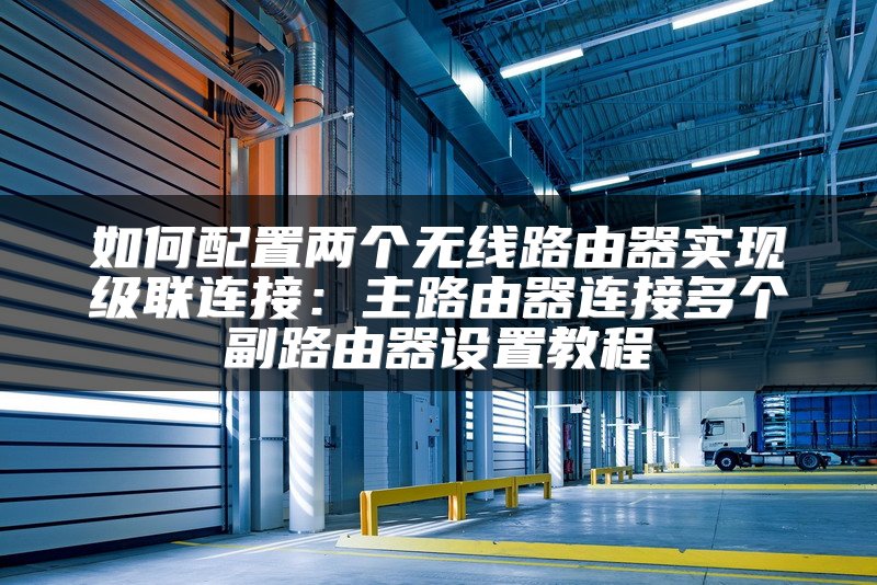 如何配置两个无线路由器实现级联连接：主路由器连接多个副路由器设置教程