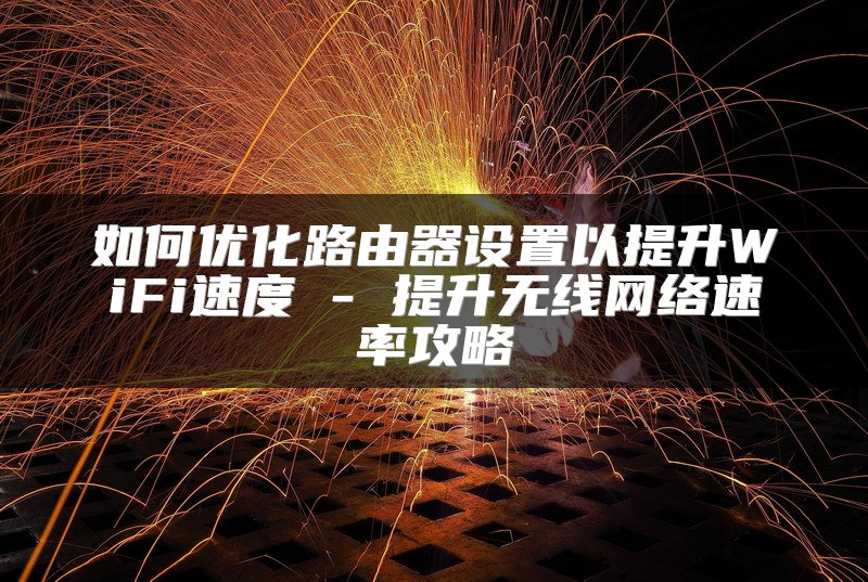 如何优化路由器设置以提升WiFi速度 - 提升无线网络速率攻略