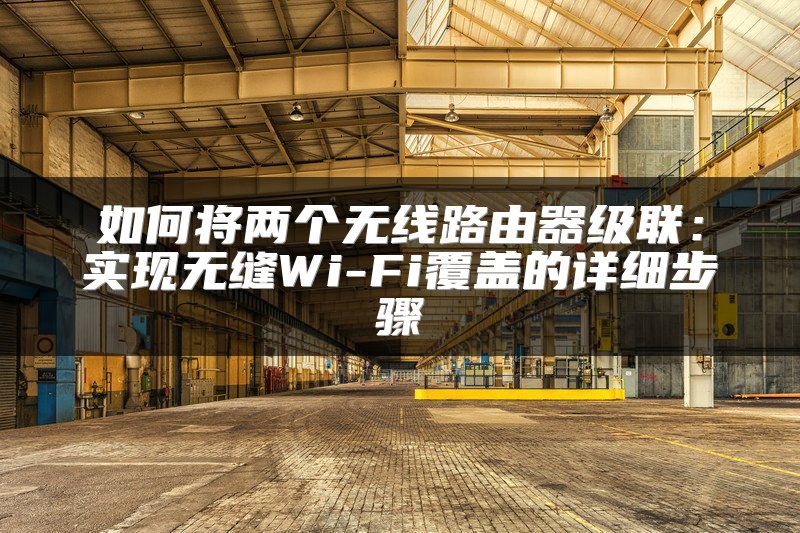 如何将两个无线路由器级联：实现无缝Wi-Fi覆盖的详细步骤