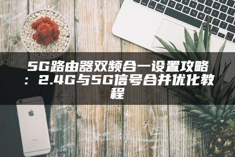 5G路由器双频合一设置攻略：2.4G与5G信号合并优化教程