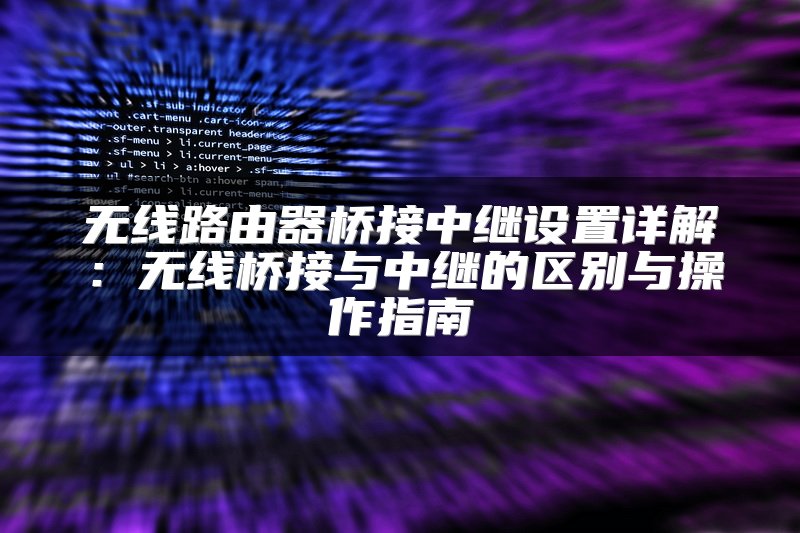 无线路由器桥接中继设置详解：无线桥接与中继的区别与操作指南