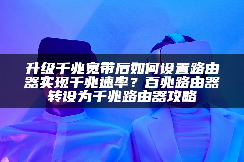 升级千兆宽带后如何设置路由器实现千兆速率？百兆路由器转设为千兆路由器攻略