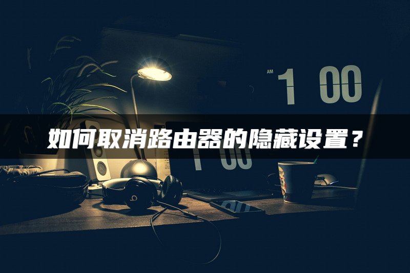 如何取消路由器的隐藏设置？