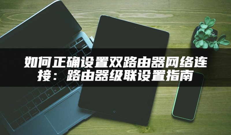 如何正确设置双路由器网络连接：路由器级联设置指南
