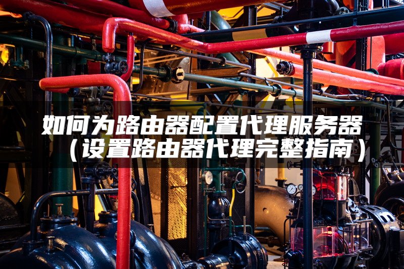 如何为路由器配置代理服务器（设置路由器代理完整指南）