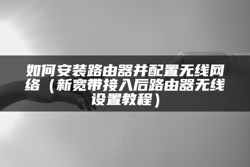如何安装路由器并配置无线网络（新宽带接入后路由器无线设置教程）
